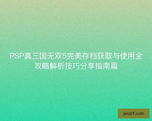 PSP真三国无双5完美存档获取与使用全攻略解析技巧分享指南篇