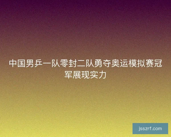 中国男乒一队零封二队勇夺奥运模拟赛冠军展现实力