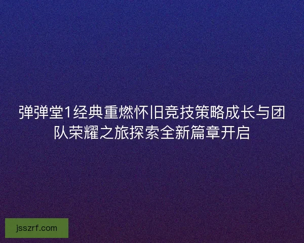 弹弹堂1经典重燃怀旧竞技策略成长与团队荣耀之旅探索全新篇章开启 弹弹堂1经典重燃怀旧竞技策略成长与团队荣耀之旅探索全新篇章开启